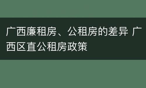 广西廉租房、公租房的差异 广西区直公租房政策