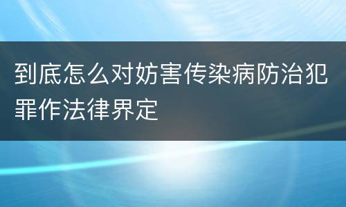 到底怎么对妨害传染病防治犯罪作法律界定