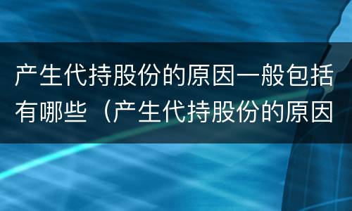 产生代持股份的原因一般包括有哪些（产生代持股份的原因一般包括有哪些内容）