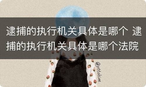 逮捕的执行机关具体是哪个 逮捕的执行机关具体是哪个法院