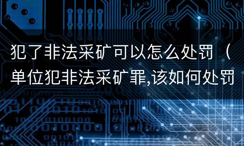 犯了非法采矿可以怎么处罚（单位犯非法采矿罪,该如何处罚?）