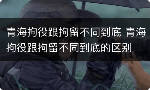 青海拘役跟拘留不同到底 青海拘役跟拘留不同到底的区别