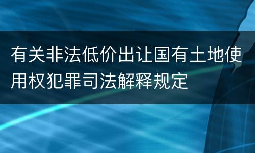 有关非法低价出让国有土地使用权犯罪司法解释规定