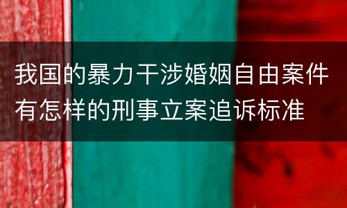 我国的暴力干涉婚姻自由案件有怎样的刑事立案追诉标准