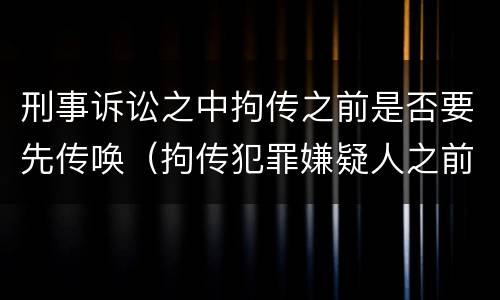 刑事诉讼之中拘传之前是否要先传唤（拘传犯罪嫌疑人之前必须先传唤）