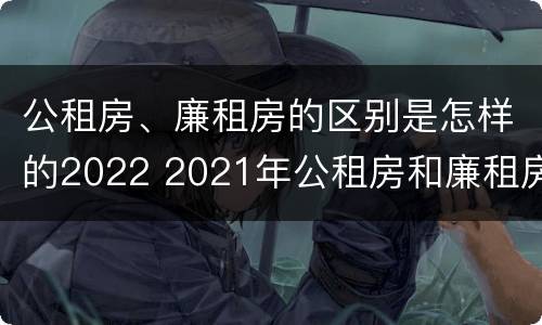 公租房、廉租房的区别是怎样的2022 2021年公租房和廉租房有什么区别