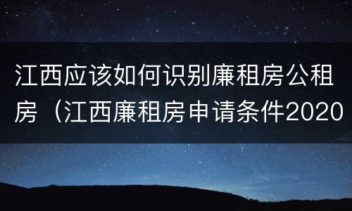 江西应该如何识别廉租房公租房（江西廉租房申请条件2020）