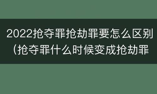 2022抢夺罪抢劫罪要怎么区别（抢夺罪什么时候变成抢劫罪）