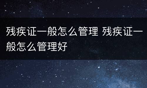 残疾证一般怎么管理 残疾证一般怎么管理好