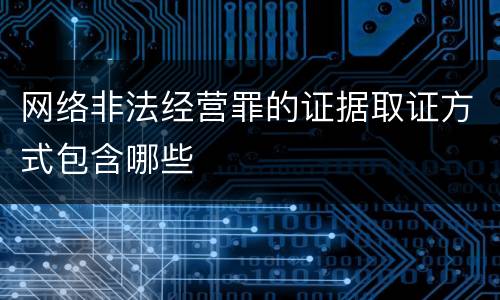 网络非法经营罪的证据取证方式包含哪些