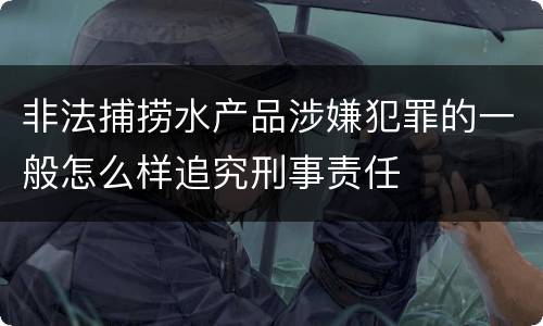 非法捕捞水产品涉嫌犯罪的一般怎么样追究刑事责任