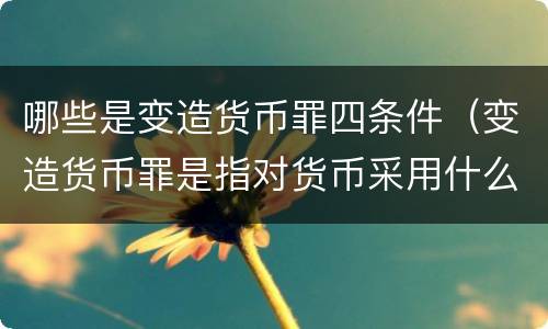 哪些是变造货币罪四条件（变造货币罪是指对货币采用什么方法）