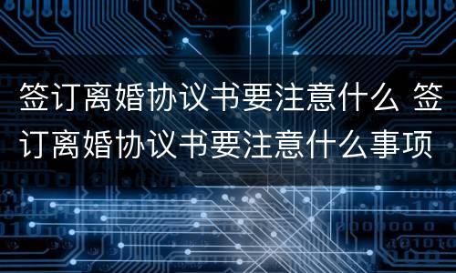 签订离婚协议书要注意什么 签订离婚协议书要注意什么事项