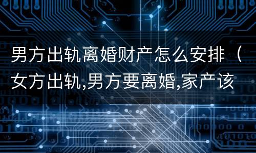男方出轨离婚财产怎么安排（女方出轨,男方要离婚,家产该如何分）