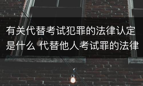 有关代替考试犯罪的法律认定是什么 代替他人考试罪的法律规定