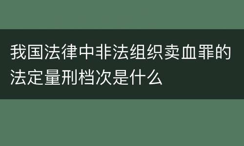 我国法律中非法组织卖血罪的法定量刑档次是什么