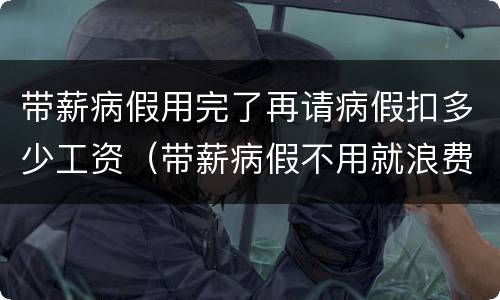 带薪病假用完了再请病假扣多少工资（带薪病假不用就浪费了）