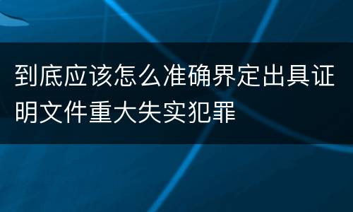 到底应该怎么准确界定出具证明文件重大失实犯罪