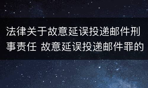 法律关于故意延误投递邮件刑事责任 故意延误投递邮件罪的立案标准