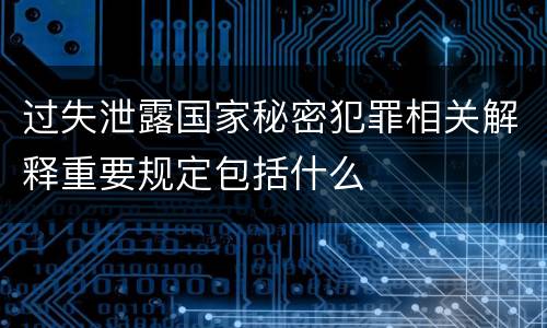 过失泄露国家秘密犯罪相关解释重要规定包括什么