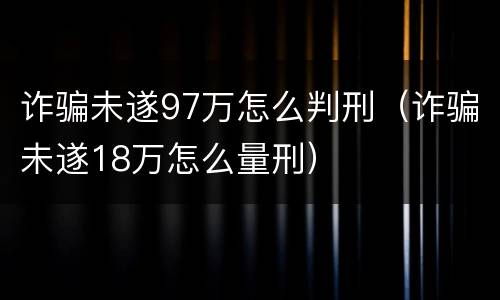 诈骗未遂97万怎么判刑（诈骗未遂18万怎么量刑）