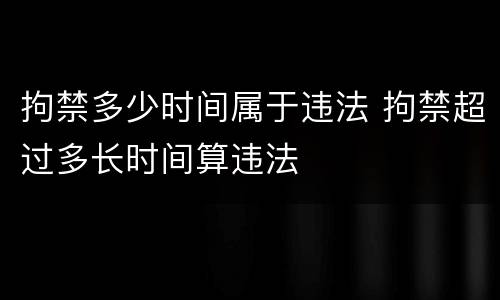 拘禁多少时间属于违法 拘禁超过多长时间算违法