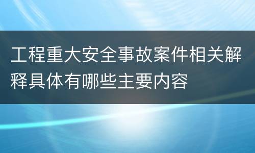 工程重大安全事故案件相关解释具体有哪些主要内容