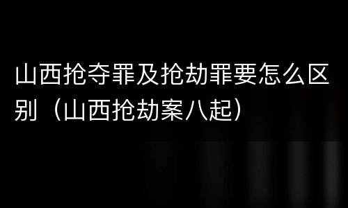 山西抢夺罪及抢劫罪要怎么区别（山西抢劫案八起）