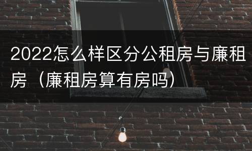 2022怎么样区分公租房与廉租房（廉租房算有房吗）