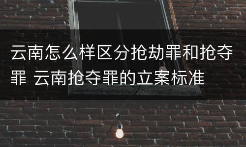 云南怎么样区分抢劫罪和抢夺罪 云南抢夺罪的立案标准