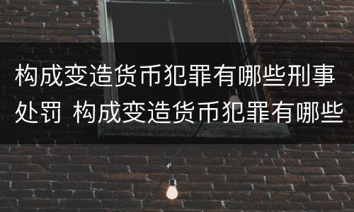 构成变造货币犯罪有哪些刑事处罚 构成变造货币犯罪有哪些刑事处罚种类