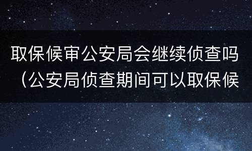 取保候审公安局会继续侦查吗（公安局侦查期间可以取保候审吗）