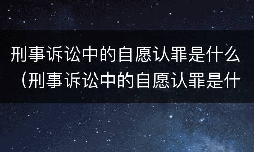 刑事诉讼中的自愿认罪是什么（刑事诉讼中的自愿认罪是什么意思）