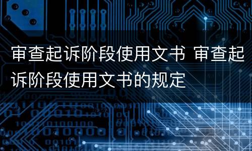 审查起诉阶段使用文书 审查起诉阶段使用文书的规定