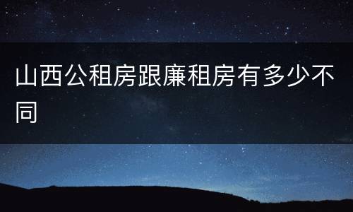 山西公租房跟廉租房有多少不同