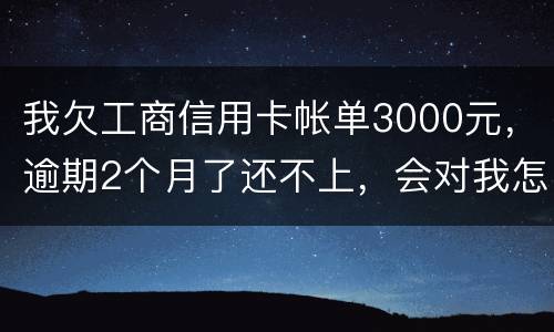 我欠工商信用卡帐单3000元，逾期2个月了还不上，会对我怎么啊