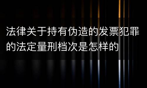 法律关于持有伪造的发票犯罪的法定量刑档次是怎样的