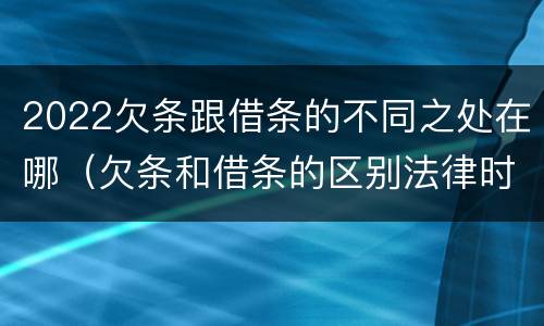 2022欠条跟借条的不同之处在哪（欠条和借条的区别法律时间多少年）