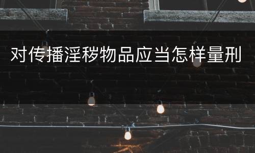 对传播淫秽物品应当怎样量刑