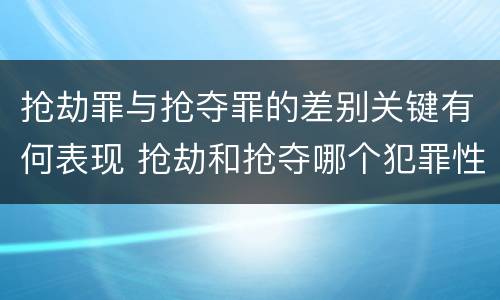 抢劫罪与抢夺罪的差别关键有何表现 抢劫和抢夺哪个犯罪性质严重