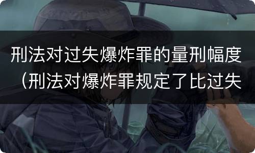 刑法对过失爆炸罪的量刑幅度（刑法对爆炸罪规定了比过失爆炸罪）