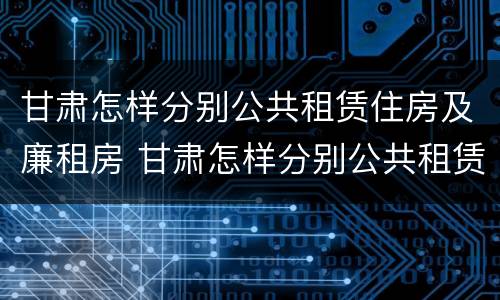 甘肃怎样分别公共租赁住房及廉租房 甘肃怎样分别公共租赁住房及廉租房呢