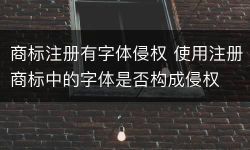 商标注册有字体侵权 使用注册商标中的字体是否构成侵权