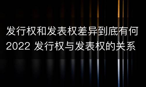 发行权和发表权差异到底有何2022 发行权与发表权的关系