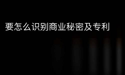 要怎么识别商业秘密及专利