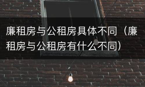 廉租房与公租房具体不同（廉租房与公租房有什么不同）