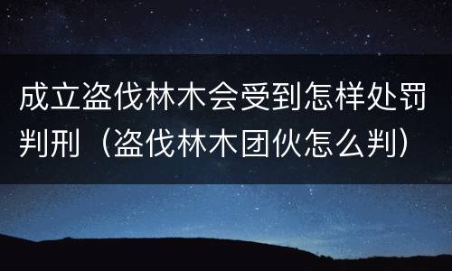 成立盗伐林木会受到怎样处罚判刑（盗伐林木团伙怎么判）