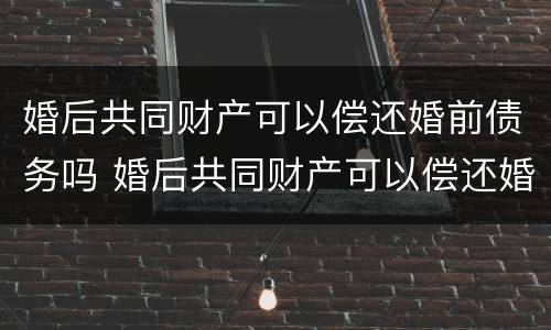 婚后共同财产可以偿还婚前债务吗 婚后共同财产可以偿还婚前债务吗合法吗