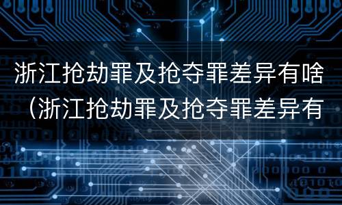 浙江抢劫罪及抢夺罪差异有啥（浙江抢劫罪及抢夺罪差异有啥区别）