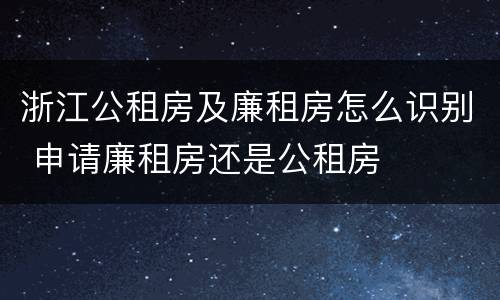 浙江公租房及廉租房怎么识别 申请廉租房还是公租房